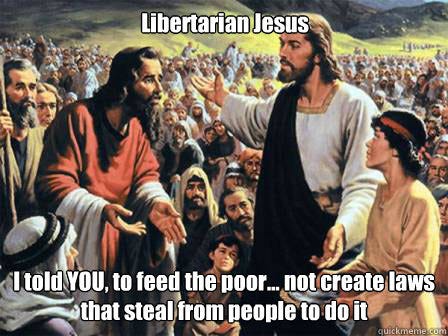 Libertarian Jesus I told YOU, to feed the poor... not create laws that steal from people to do it - Misc - quickmeme Libertarian Jesus I told YOU, to feed the poor... not create laws that steal from people to do it - Misc - quickmeme