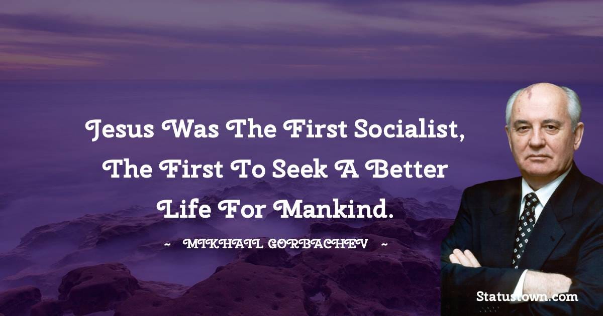 Jesus was the first socialist, the first to seek a better life for mankind. - Mikhail Gorbachev Jesus was the first socialist, the first to seek a better life for mankind. - Mikhail Gorbachev